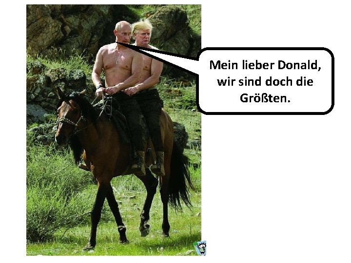 Mein lieber Donald, wir sind doch die Größten. 