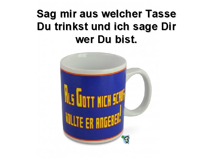 Sag mir aus welcher Tasse Du trinkst und ich sage Dir wer Du bist.