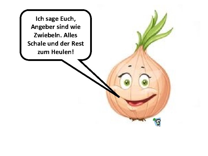 Ich sage Euch, Angeber sind wie Zwiebeln. Alles Schale und der Rest zum Heulen!