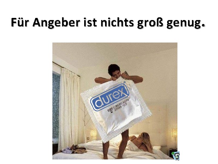 Für Angeber ist nichts groß genug. 