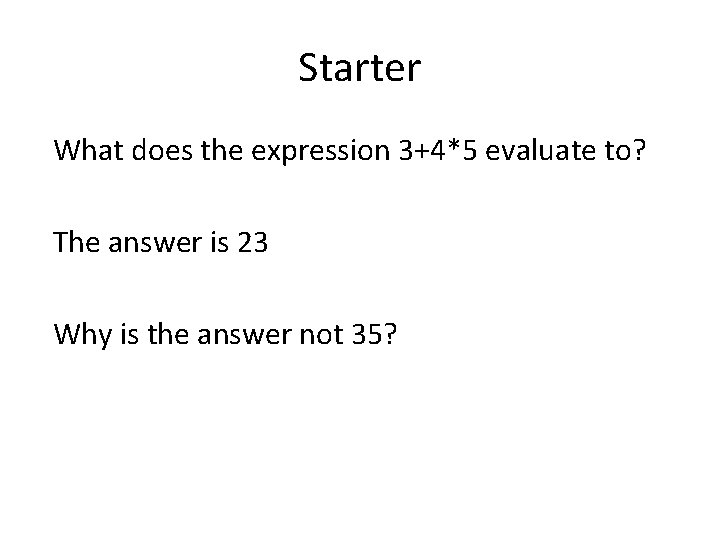 Starter What does the expression 3+4*5 evaluate to? The answer is 23 Why is Starter What does the expression 3+4*5 evaluate to? The answer is 23 Why is