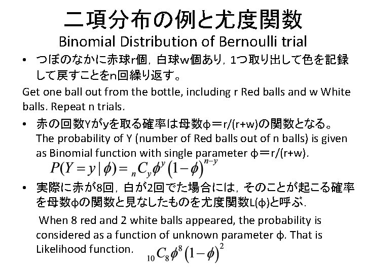 二項分布の例と尤度関数 Binomial Distribution of Bernoulli trial • つぼのなかに赤球ｒ個，白球ｗ個あり，1つ取り出して色を記録 して戻すことをｎ回繰り返す。　 Get one ball out from