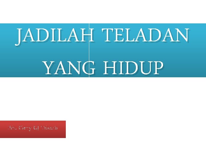 JADILAH TELADAN YANG HIDUP Pdt. Gerry CJ Takaria JADILAH TELADAN YANG HIDUP Pdt. Gerry CJ Takaria