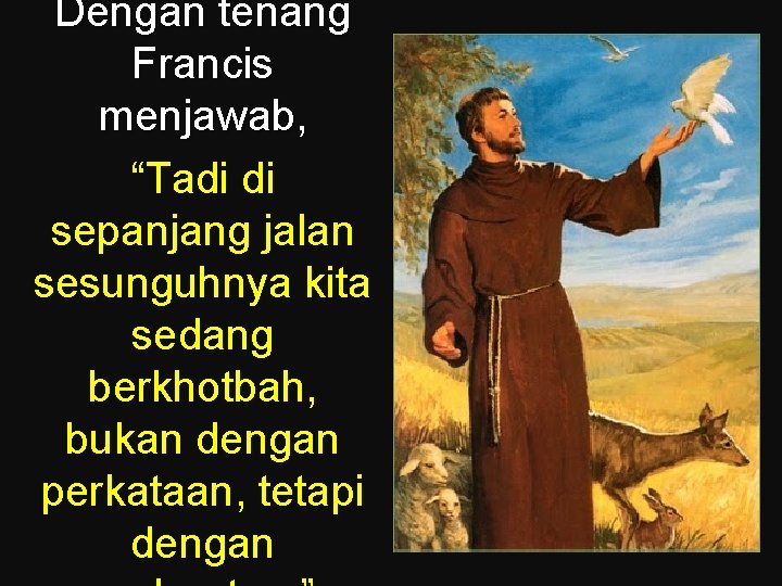 Dengan tenang Francis menjawab, “Tadi di sepanjang jalan sesunguhnya kita sedang berkhotbah, bukan dengan Dengan tenang Francis menjawab, “Tadi di sepanjang jalan sesunguhnya kita sedang berkhotbah, bukan dengan
