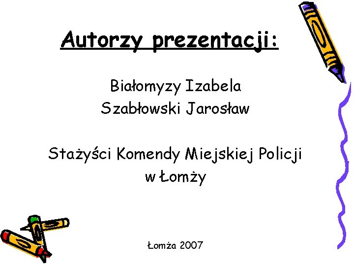 Autorzy prezentacji: Białomyzy Izabela Szabłowski Jarosław Stażyści Komendy Miejskiej Policji w Łomży Łomża 2007