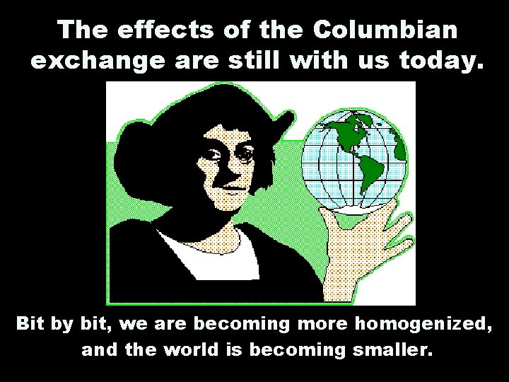 The effects of the Columbian exchange are still with us today. Bit by bit,