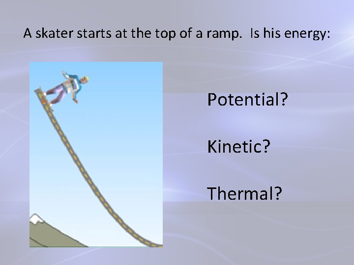 A skater starts at the top of a ramp. Is his energy: Potential? Kinetic?