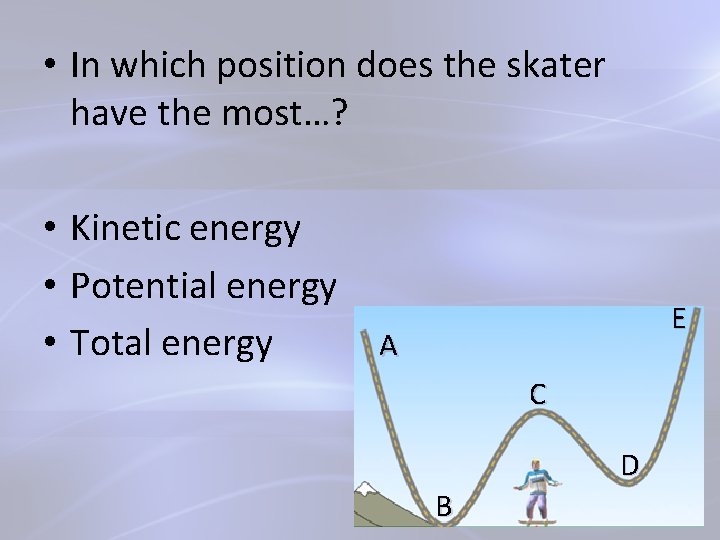  • In which position does the skater have the most…? • Kinetic energy