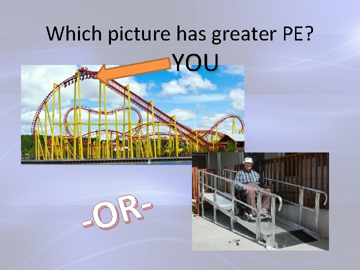 Which picture has greater PE? YOU R -O 