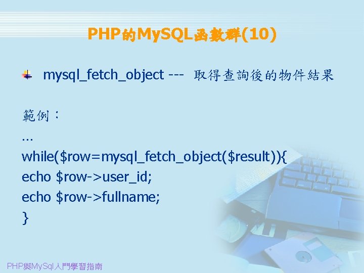 PHP的My. SQL函數群(10) mysql_fetch_object --- 取得查詢後的物件結果 範例： … while($row=mysql_fetch_object($result)){ echo $row->user_id; echo $row->fullname; } PHP與My.