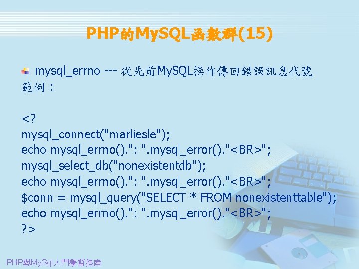 PHP的My. SQL函數群(15) mysql_errno --- 從先前My. SQL操作傳回錯誤訊息代號 範例 : 　 <? mysql_connect("marliesle"); echo mysql_errno(). ":
