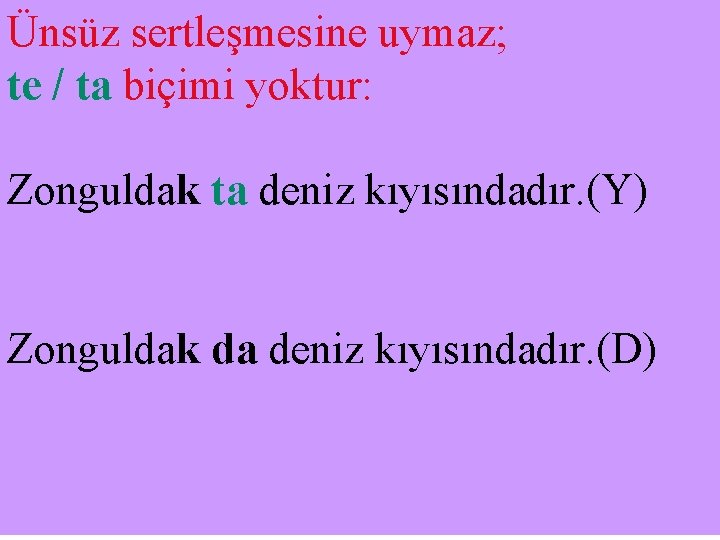 Ünsüz sertleşmesine uymaz; te / ta biçimi yoktur: Zonguldak ta deniz kıyısındadır. (Y) Zonguldak