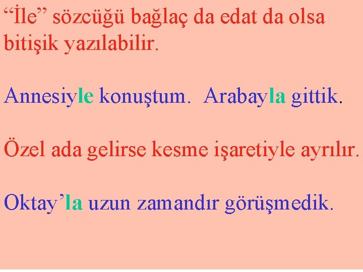 “İle” sözcüğü bağlaç da edat da olsa bitişik yazılabilir. Annesiyle konuştum. Arabayla gittik. Özel