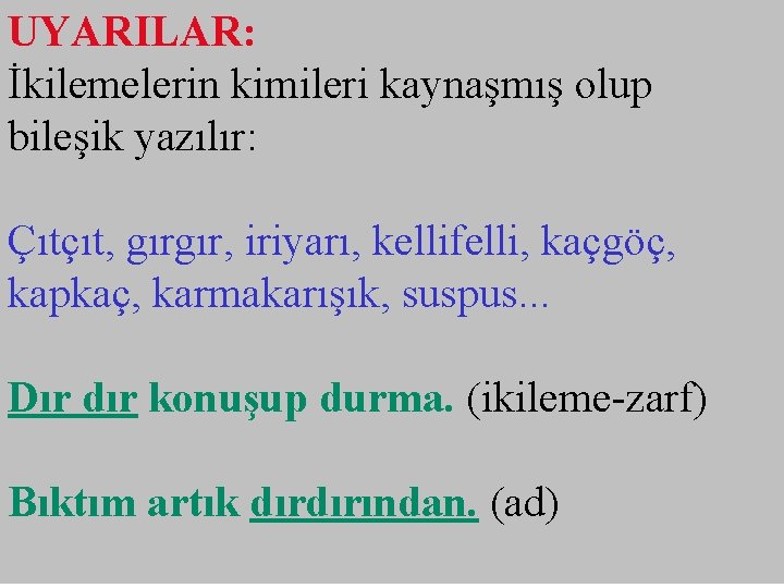 UYARILAR: İkilemelerin kimileri kaynaşmış olup bileşik yazılır: Çıtçıt, gırgır, iriyarı, kellifelli, kaçgöç, kapkaç, karmakarışık,