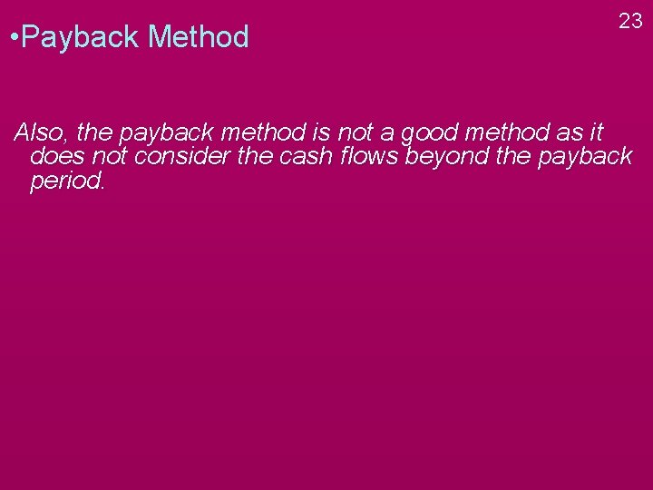  • Payback Method 23 Also, the payback method is not a good method