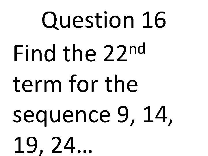 Question 16 nd Find the 22 term for the sequence 9, 14, 19, 24…