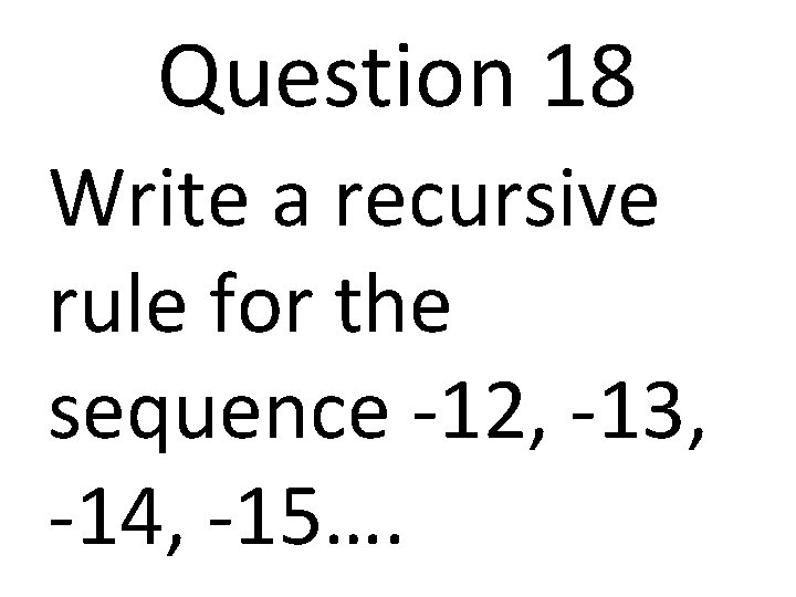 Question 18 Write a recursive rule for the sequence -12, -13, -14, -15…. 