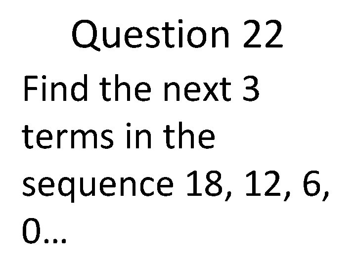 Question 22 Find the next 3 terms in the sequence 18, 12, 6, 0…