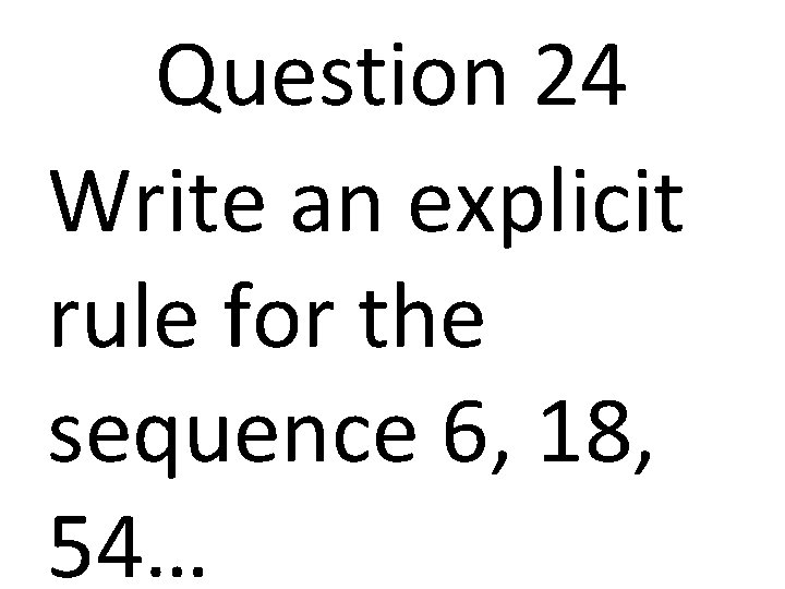 Question 24 Write an explicit rule for the sequence 6, 18, 54… 