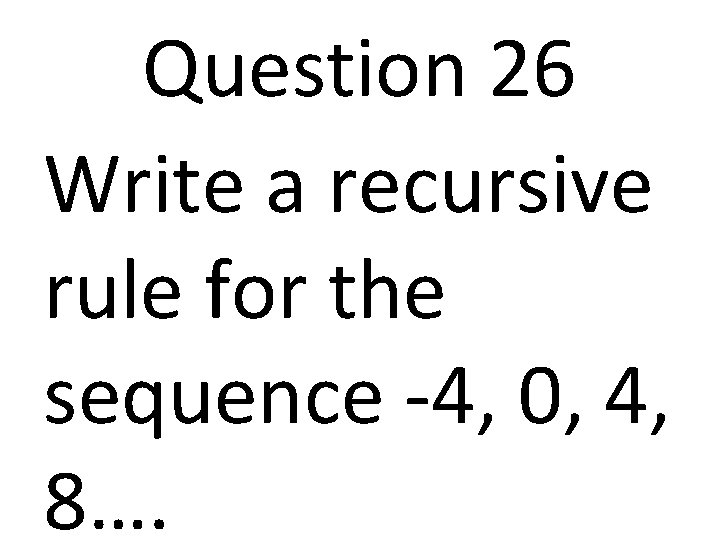 Question 26 Write a recursive rule for the sequence -4, 0, 4, 8…. 