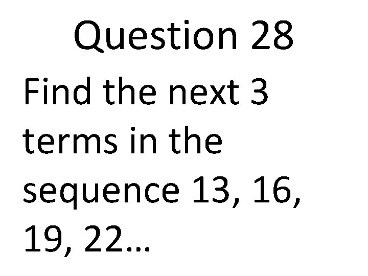 Question 28 Find the next 3 terms in the sequence 13, 16, 19, 22…