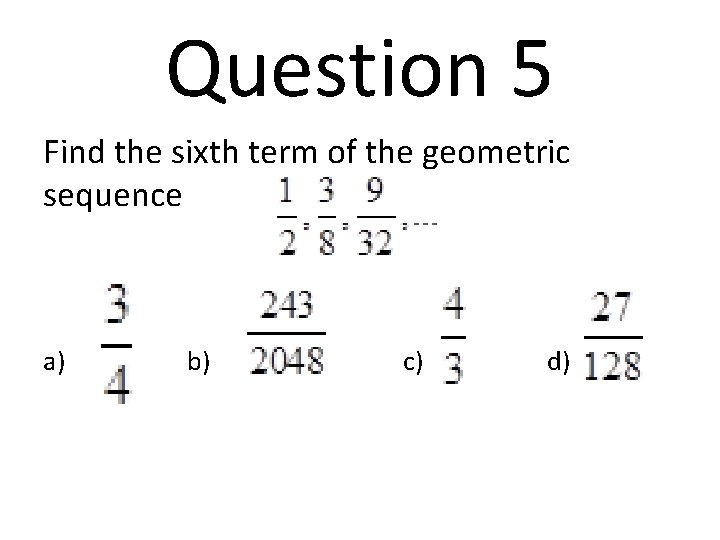 Question 5 Find the sixth term of the geometric sequence a) b) c) d)