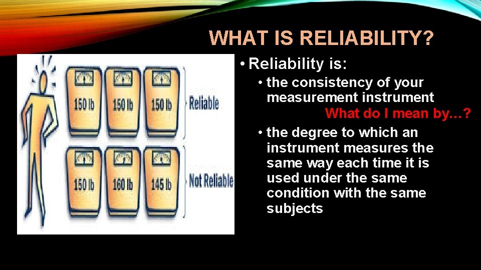 WHAT IS RELIABILITY? • Reliability is: • the consistency of your measurement instrument What