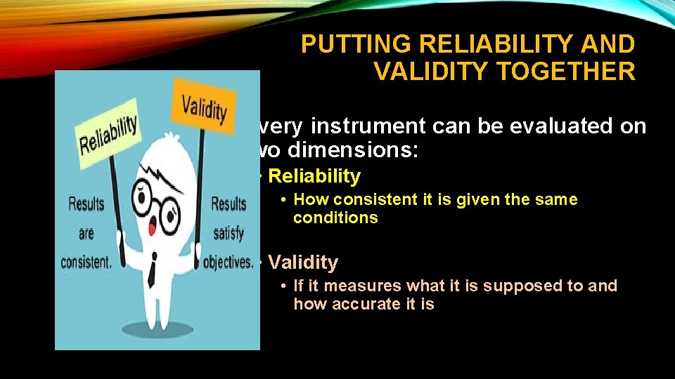 PUTTING RELIABILITY AND VALIDITY TOGETHER • Every instrument can be evaluated on two dimensions: