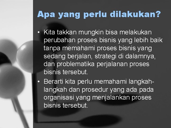 Apa yang perlu dilakukan? • Kita takkan mungkin bisa melakukan perubahan proses bisnis yang