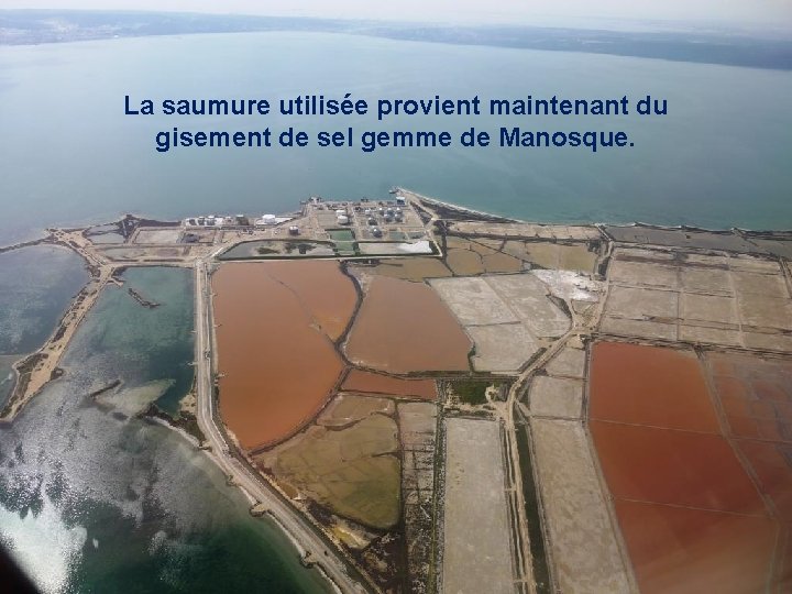 La saumure utilisée provient maintenant du gisement de sel gemme de Manosque. 