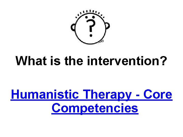 What is the intervention? Humanistic Therapy - Core Competencies 