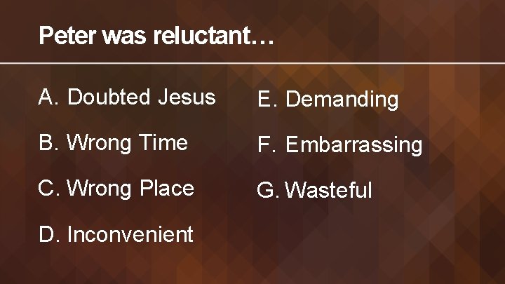 Peter was reluctant… A. Doubted Jesus E. Demanding B. Wrong Time F. Embarrassing C.