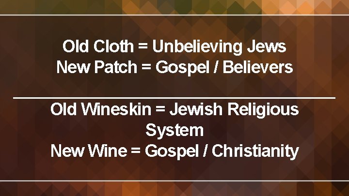 Old Cloth = Unbelieving Jews New Patch = Gospel / Believers Old Wineskin =