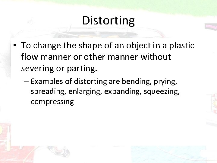 Distorting • To change the shape of an object in a plastic flow manner