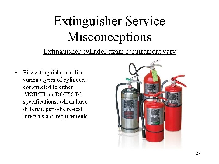 Extinguisher Service Misconceptions Extinguisher cylinder exam requirement vary • Fire extinguishers utilize various types