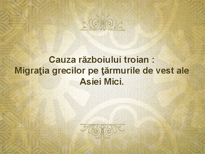 Cauza războiului troian : Migraţia grecilor pe ţărmurile de vest ale Asiei Mici. 