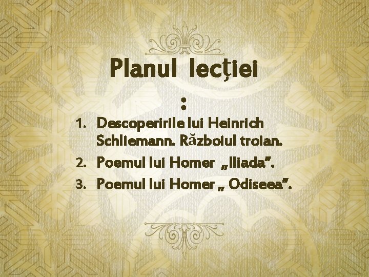 Planul lecţiei : 1. Descoperirile lui Heinrich Schliemann. Războiul troian. 2. Poemul lui Homer