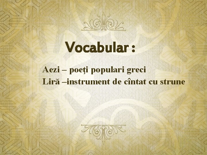 Vocabular : Aezi – poeţi populari greci Liră –instrument de cîntat cu strune 