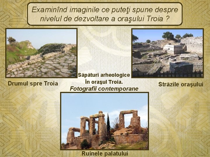 Examinînd imaginile ce puteţi spune despre nivelul de dezvoltare a oraşului Troia ? Drumul