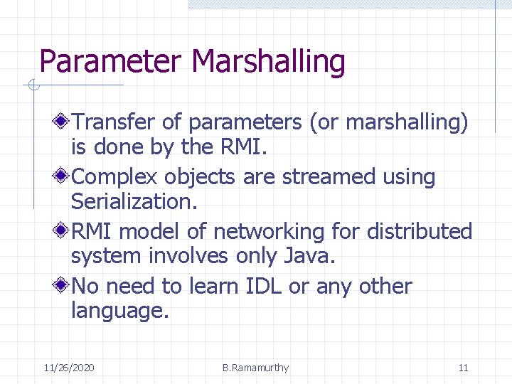 Parameter Marshalling Transfer of parameters (or marshalling) is done by the RMI. Complex objects