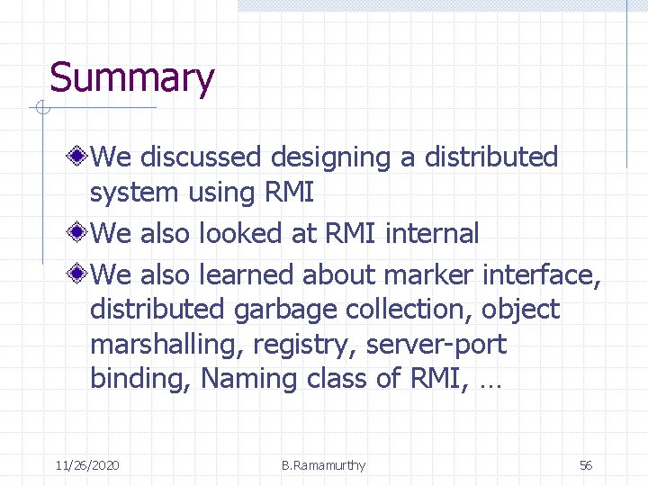 Summary We discussed designing a distributed system using RMI We also looked at RMI