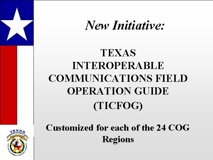 New Initiative: TEXAS INTEROPERABLE COMMUNICATIONS FIELD OPERATION GUIDE (TICFOG) Customized for each of the