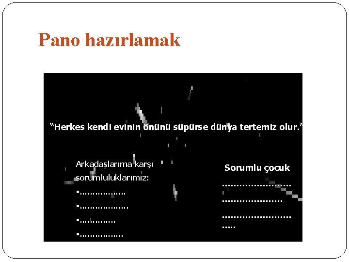 Pano hazırlamak “Herkes kendi evinin önünü süpürse dünya tertemiz olur. ” Arkadaşlarıma karşı sorumluluklarımız: