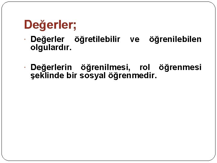 Değerler; Değerler olgulardır. Değerlerin öğretilebilir ve öğrenilebilen öğrenilmesi, rol öğrenmesi şeklinde bir sosyal öğrenmedir.