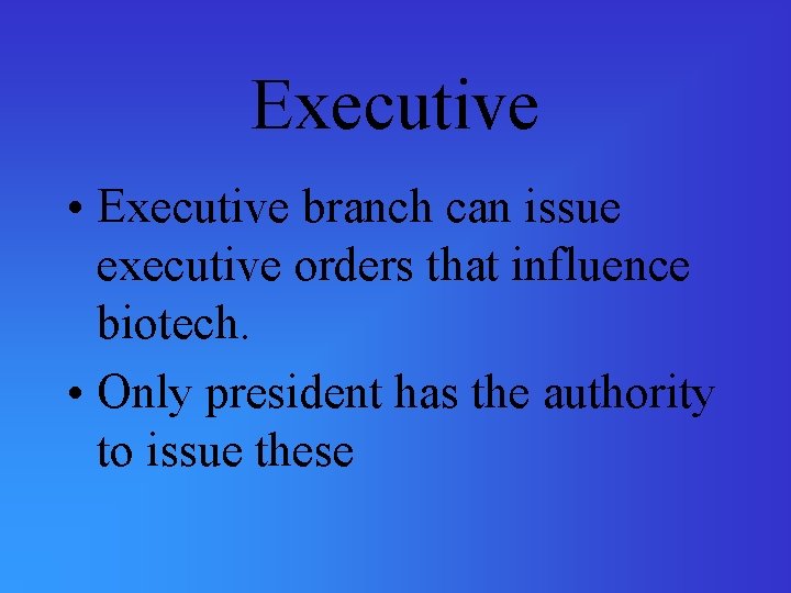 Executive • Executive branch can issue executive orders that influence biotech. • Only president