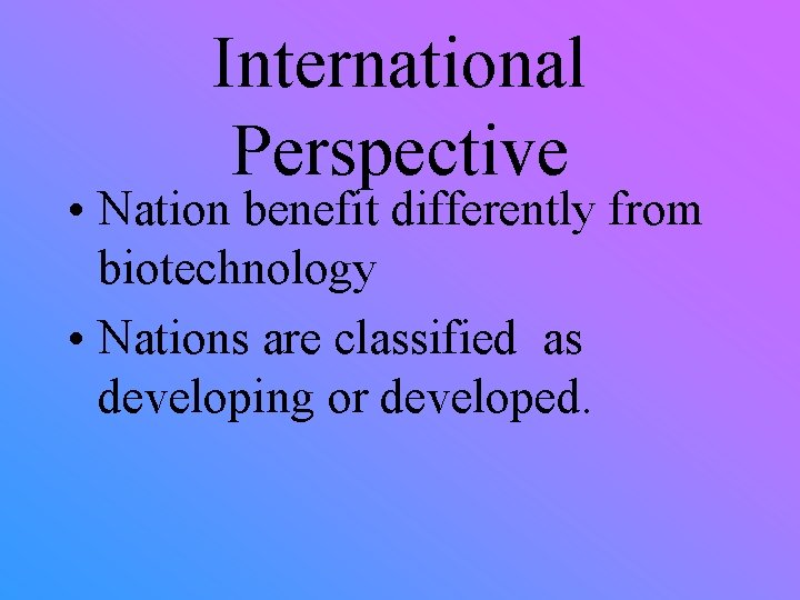 International Perspective • Nation benefit differently from biotechnology • Nations are classified as developing