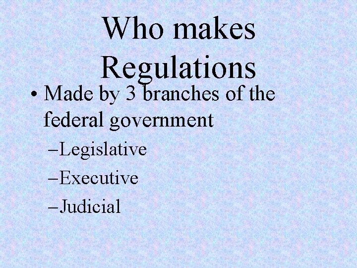 Who makes Regulations • Made by 3 branches of the federal government – Legislative