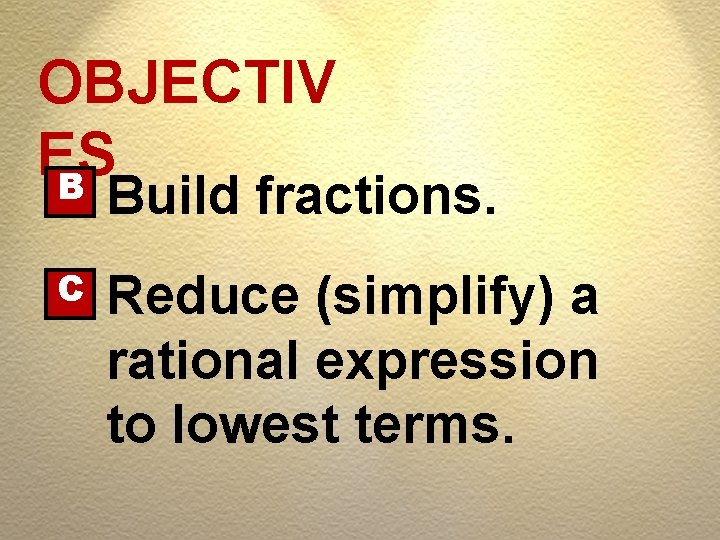 OBJECTIV ES B Build fractions. C Reduce (simplify) a rational expression to lowest terms.