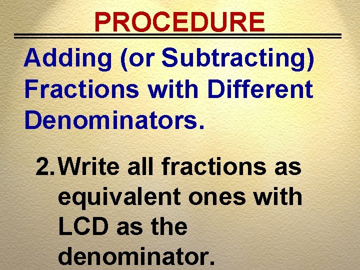 PROCEDURE Adding (or Subtracting) Fractions with Different Denominators. 2. Write all fractions as equivalent