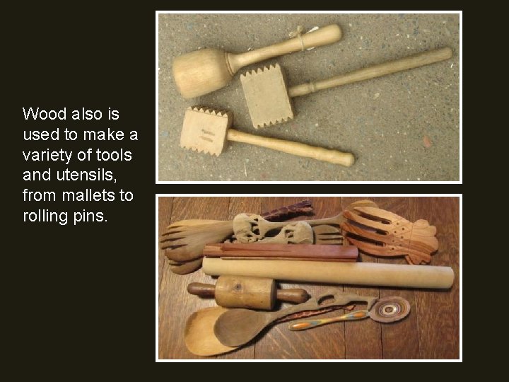 Wood also is used to make a variety of tools and utensils, from mallets